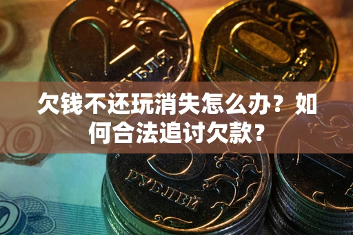 武汉欠钱不还玩消失怎么办？如何合法追讨欠款？
