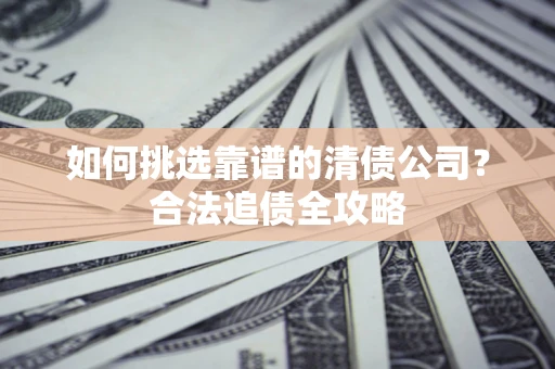 武汉如何挑选靠谱的清债公司?合法追债全攻略 武汉如何挑选靠谱的清债公司?合法追债全攻略