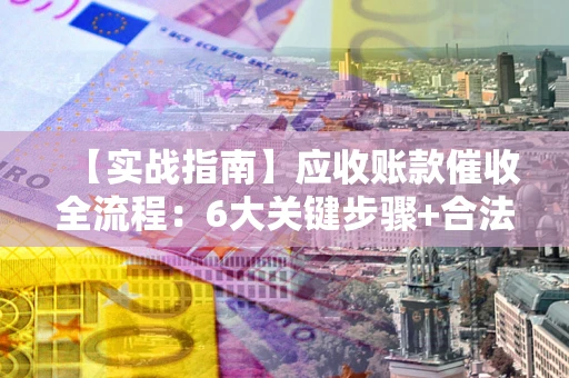武汉【实战指南】应收账款催收全流程：6大关键步骤+合法回款技巧