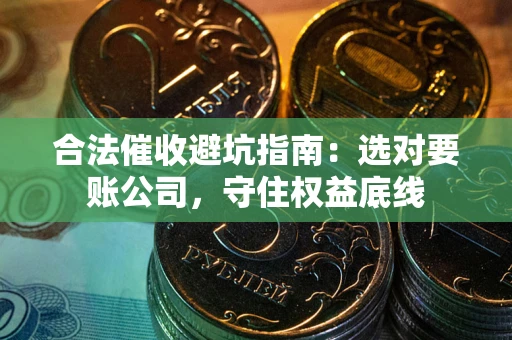武汉合法催收避坑指南：选对要账公司，守住权益底线