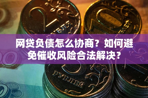 武汉网贷负债怎么协商？如何避免催收风险合法解决？