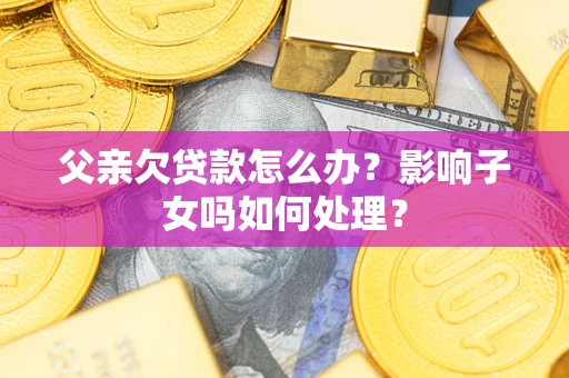 武汉父亲欠贷款怎么办？影响子女吗如何处理？