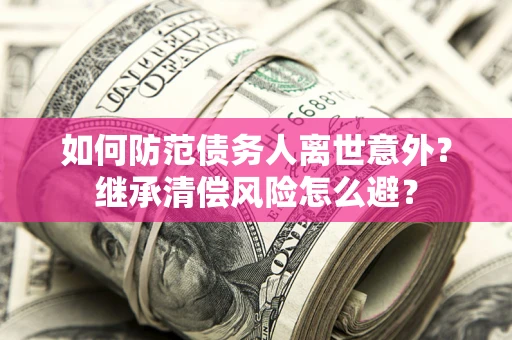 武汉如何防范债务人离世意外？继承清偿风险怎么避？