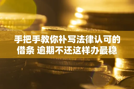 武汉手把手教你补写法律认可的借条 逾期不还这样办最稳妥