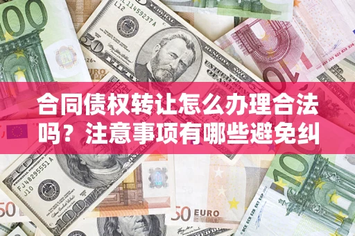 武汉合同债权转让怎么办理合法吗？注意事项有哪些避免纠纷？