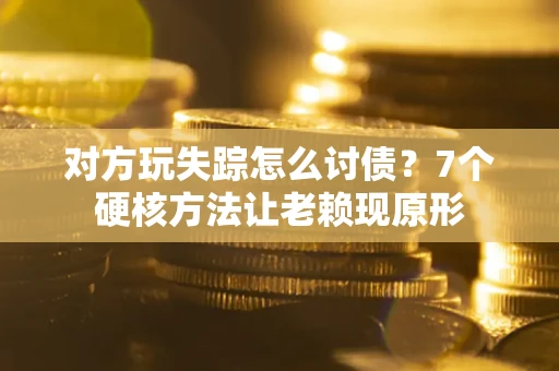 武汉对方玩失踪怎么讨债？7个硬核方法让老赖现原形