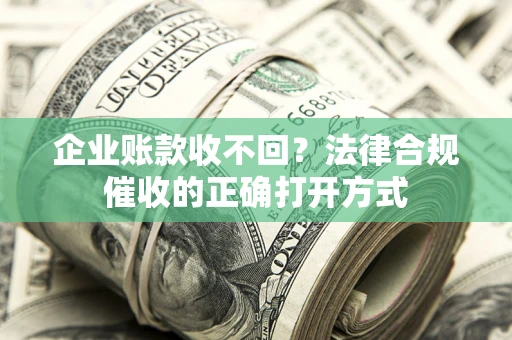 武汉企业账款收不回？法律合规催收的正确打开方式