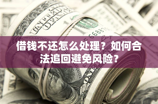 武汉借钱不还怎么处理？如何合法追回避免风险？