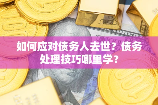 武汉如何应对债务人去世？债务处理技巧哪里学？