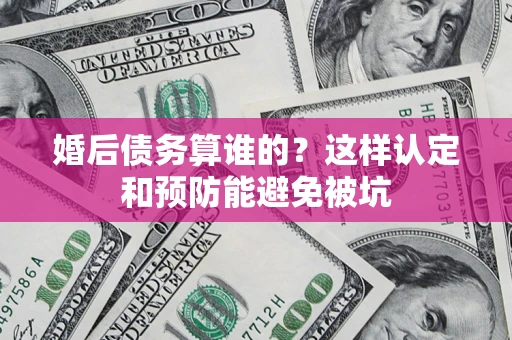 武汉婚后债务算谁的？这样认定和预防能避免被坑