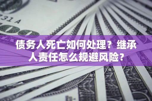 武汉债务人死亡如何处理？继承人责任怎么规避风险？