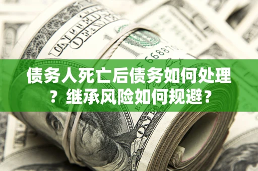武汉债务人死亡后债务如何处理？继承风险如何规避？