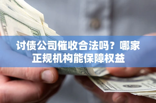 武汉讨债公司催收合法吗？哪家正规机构能保障权益