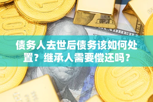 武汉债务人去世后债务该如何处置？继承人需要偿还吗？