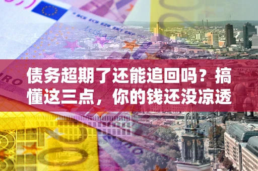 武汉债务超期了还能追回吗？搞懂这三点，你的钱还没凉透