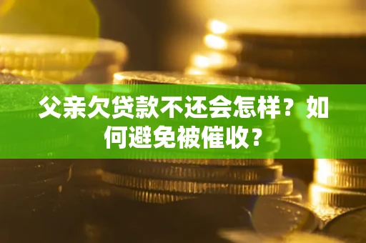 武汉父亲欠贷款不还会怎样？如何避免被催收？