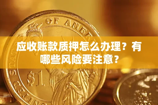武汉应收账款质押怎么办理？有哪些风险要注意？