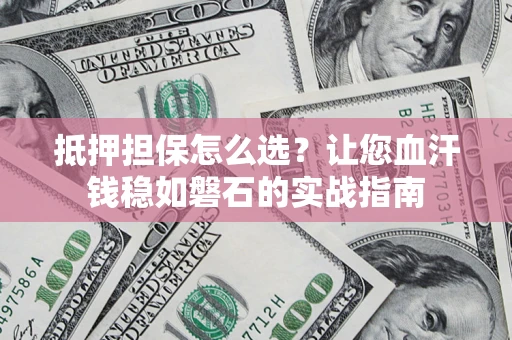 武汉抵押担保怎么选？让您血汗钱稳如磐石的实战指南