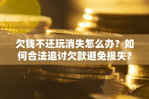 武汉欠钱不还玩消失怎么办?如何合法追讨欠款避免损失? 武汉欠钱不还玩消失怎么办?如何合法追讨欠款避免损失?