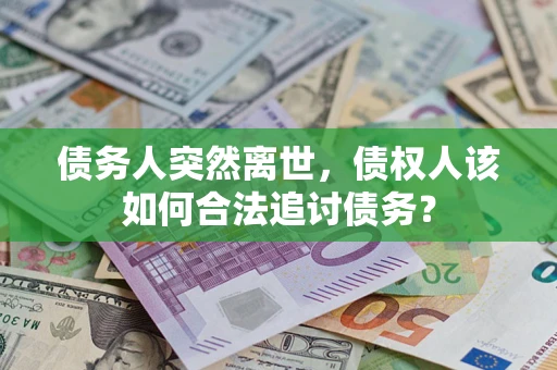 武汉债务人突然离世，债权人该如何合法追讨债务？