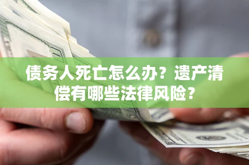 武汉债务人死亡怎么办？遗产清偿有哪些法律风险？