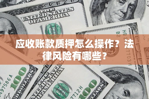 武汉应收账款质押怎么操作？法律风险有哪些？