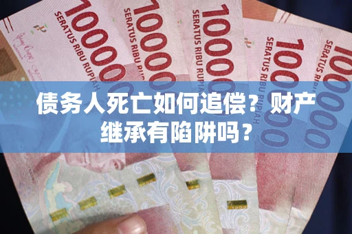 武汉债务人死亡如何追偿？财产继承有陷阱吗？