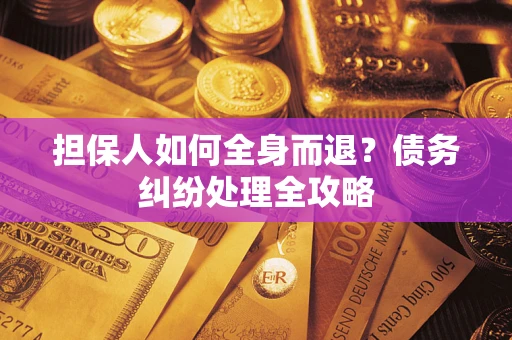 武汉担保人如何全身而退？债务纠纷处理全攻略