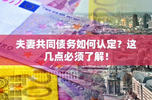 武汉夫妻共同债务如何认定？这几点必须了解！