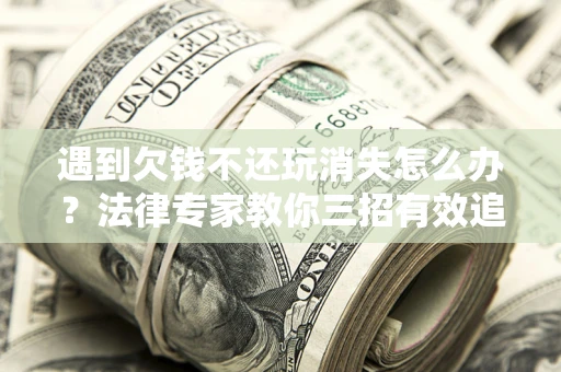 武汉遇到欠钱不还玩消失怎么办？法律专家教你三招有效追债！