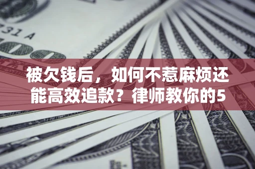 武汉被欠钱后，如何不惹麻烦还能高效追款？律师教你的5步合法讨债法