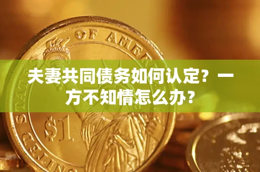 武汉夫妻共同债务如何认定？一方不知情怎么办？