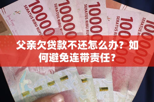 武汉父亲欠贷款不还怎么办？如何避免连带责任？