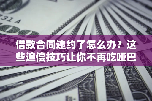 武汉借款合同违约了怎么办？这些追偿技巧让你不再吃哑巴亏