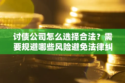 武汉讨债公司怎么选择合法？需要规避哪些风险避免法律纠纷？