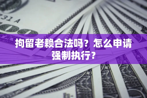 武汉拘留老赖合法吗？怎么申请强制执行？