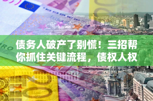 武汉债务人破产了别慌！三招帮你抓住关键流程，债权人权益不再缩水