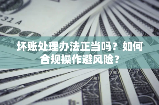 武汉坏账处理办法正当吗？如何合规操作避风险？