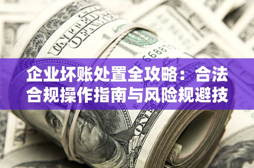 武汉企业坏账处置全攻略：合法合规操作指南与风险规避技巧解析
