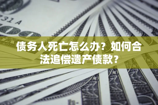 武汉债务人死亡怎么办？如何合法追偿遗产债款？