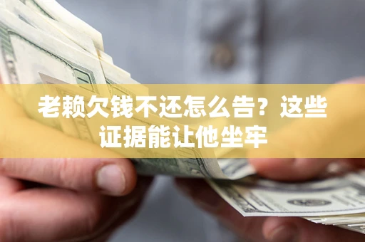 武汉老赖欠钱不还怎么告？这些证据能让他坐牢