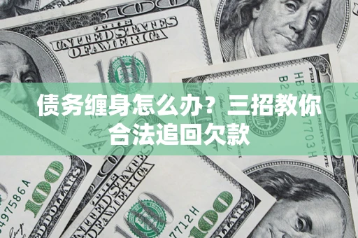 武汉债务缠身怎么办？三招教你合法追回欠款