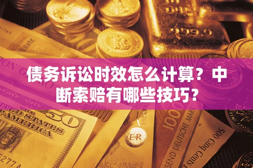武汉债务诉讼时效怎么计算？中断索赔有哪些技巧？