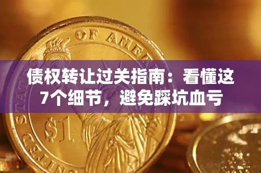 武汉债权转让过关指南：看懂这7个细节，避免踩坑血亏