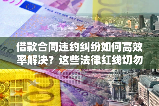 武汉借款合同违约纠纷如何高效率解决？这些法律红线切勿触碰