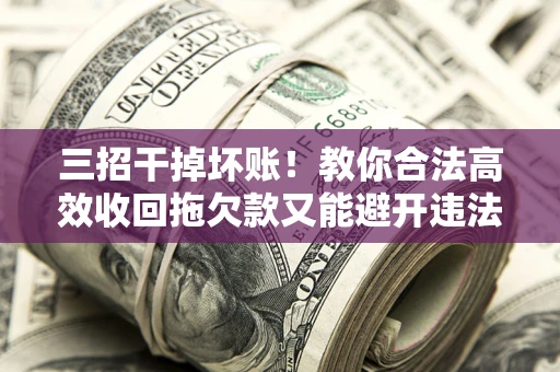 武汉三招干掉坏账！教你合法高效收回拖欠款又能避开违法雷区