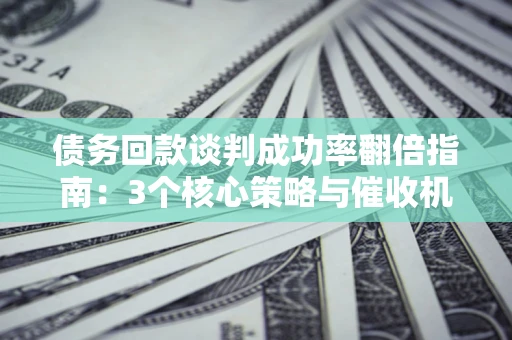 武汉债务回款谈判成功率翻倍指南：3个核心策略与催收机构避坑法则