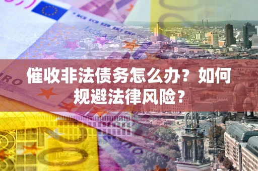 武汉催收非法债务怎么办？如何规避法律风险？