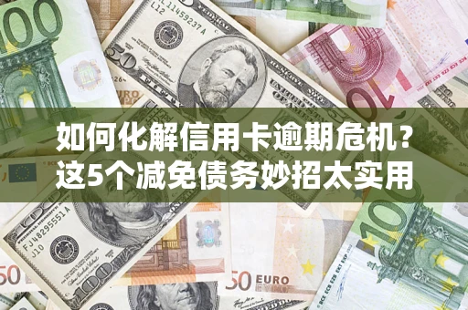 武汉如何化解信用卡逾期危机？这5个减免债务妙招太实用