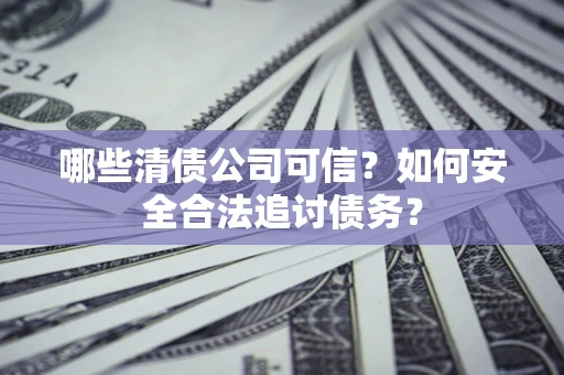 武汉哪些清债公司可信？如何安全合法追讨债务？